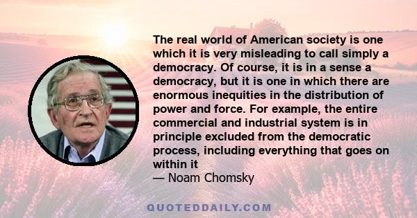 The real world of American society is one which it is very misleading to call simply a democracy. Of course, it is in a sense a democracy, but it is one in which there are enormous inequities in the distribution of