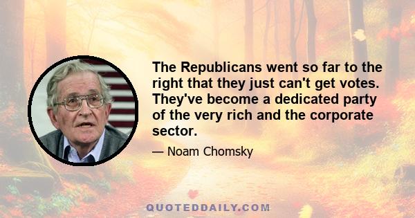 The Republicans went so far to the right that they just can't get votes. They've become a dedicated party of the very rich and the corporate sector.