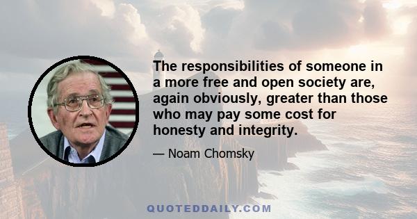 The responsibilities of someone in a more free and open society are, again obviously, greater than those who may pay some cost for honesty and integrity.