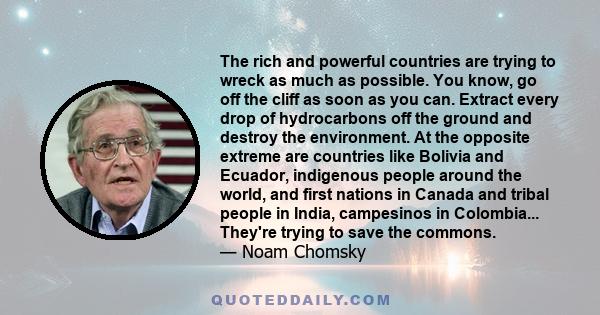 The rich and powerful countries are trying to wreck as much as possible. You know, go off the cliff as soon as you can. Extract every drop of hydrocarbons off the ground and destroy the environment. At the opposite