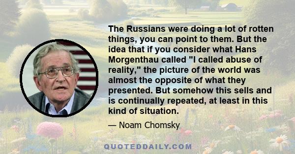 The Russians were doing a lot of rotten things, you can point to them. But the idea that if you consider what Hans Morgenthau called I called abuse of reality, the picture of the world was almost the opposite of what