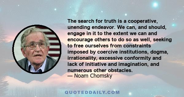 The search for truth is a cooperative, unending endeavor. We can, and should, engage in it to the extent we can and encourage others to do so as well, seeking to free ourselves from constraints imposed by coercive