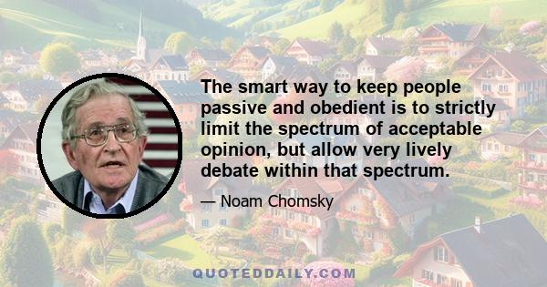 The smart way to keep people passive and obedient is to strictly limit the spectrum of acceptable opinion, but allow very lively debate within that spectrum - even encourage the more critical and dissident views. That