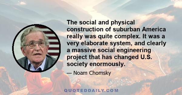 The social and physical construction of suburban America really was quite complex. It was a very elaborate system, and clearly a massive social engineering project that has changed U.S. society enormously.