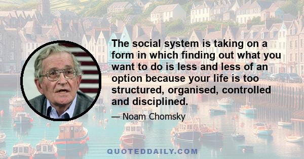 The social system is taking on a form in which finding out what you want to do is less and less of an option because your life is too structured, organised, controlled and disciplined.