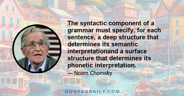 The syntactic component of a grammar must specify, for each sentence, a deep structure that determines its semantic interpretationand a surface structure that determines its phonetic interpretation.