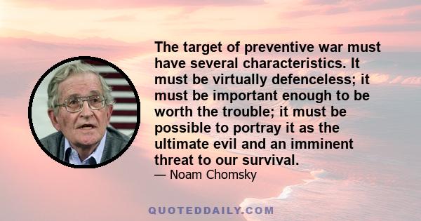 The target of preventive war must have several characteristics. It must be virtually defenceless; it must be important enough to be worth the trouble; it must be possible to portray it as the ultimate evil and an