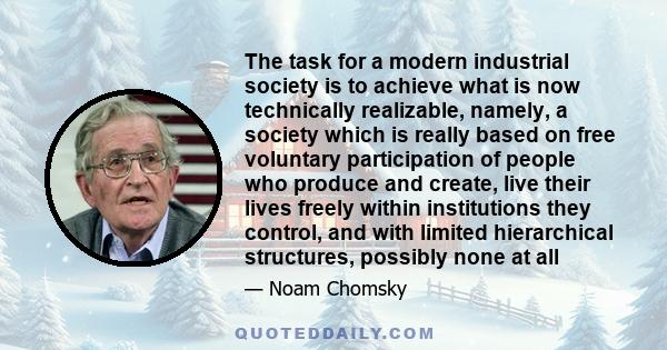 The task for a modern industrial society is to achieve what is now technically realizable, namely, a society which is really based on free voluntary participation of people who produce and create, live their lives