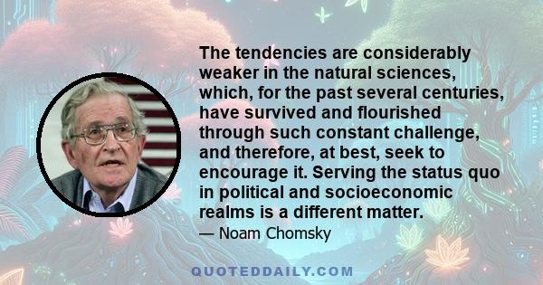 The tendencies are considerably weaker in the natural sciences, which, for the past several centuries, have survived and flourished through such constant challenge, and therefore, at best, seek to encourage it. Serving