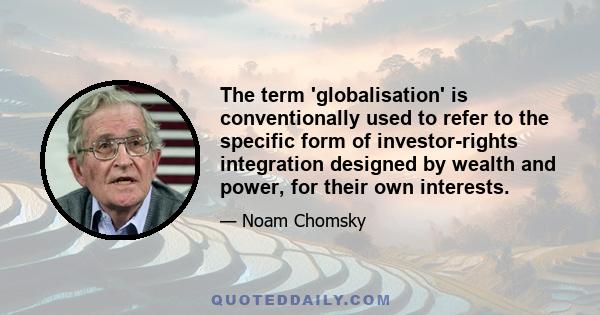 The term 'globalisation' is conventionally used to refer to the specific form of investor-rights integration designed by wealth and power, for their own interests.