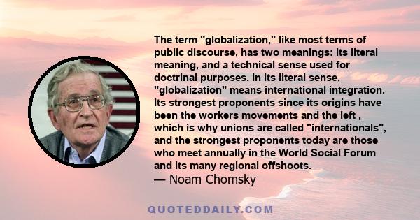 The term globalization, like most terms of public discourse, has two meanings: its literal meaning, and a technical sense used for doctrinal purposes. In its literal sense, globalization means international integration. 