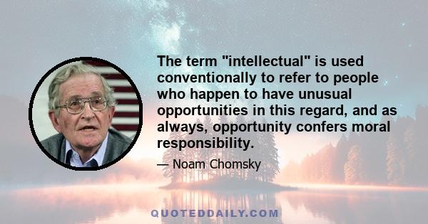 The term intellectual is used conventionally to refer to people who happen to have unusual opportunities in this regard, and as always, opportunity confers moral responsibility.