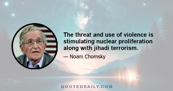 The threat and use of violence is stimulating nuclear proliferation along with jihadi terrorism.