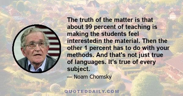 The truth of the matter is that about 99 percent of teaching is making the students feel interestedin the material. Then the other 1 percent has to do with your methods. And that's not just true of languages. It's true