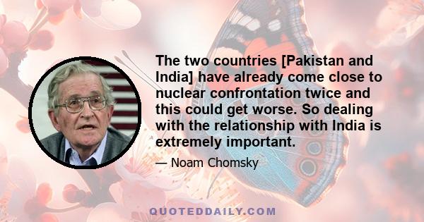 The two countries [Pakistan and India] have already come close to nuclear confrontation twice and this could get worse. So dealing with the relationship with India is extremely important.