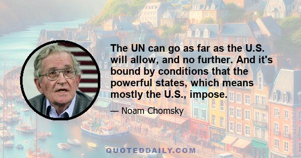 The UN can go as far as the U.S. will allow, and no further. And it's bound by conditions that the powerful states, which means mostly the U.S., impose.