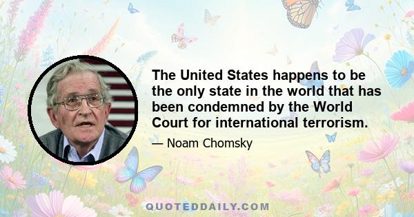 The United States happens to be the only state in the world that has been condemned by the World Court for international terrorism.