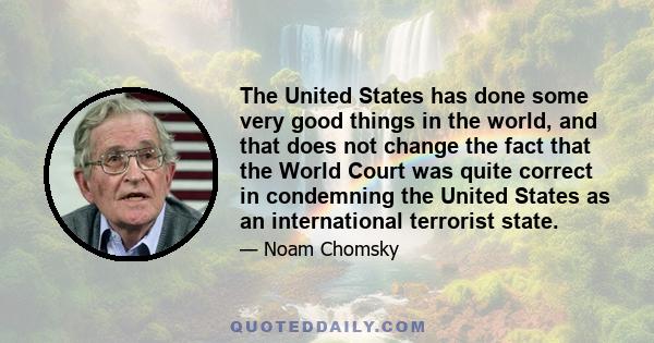 The United States has done some very good things in the world, and that does not change the fact that the World Court was quite correct in condemning the United States as an international terrorist state.