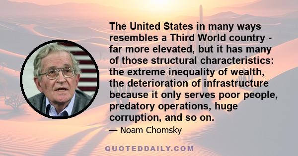 The United States in many ways resembles a Third World country - far more elevated, but it has many of those structural characteristics: the extreme inequality of wealth, the deterioration of infrastructure because it