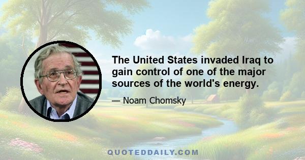 The United States invaded Iraq to gain control of one of the major sources of the world's energy.