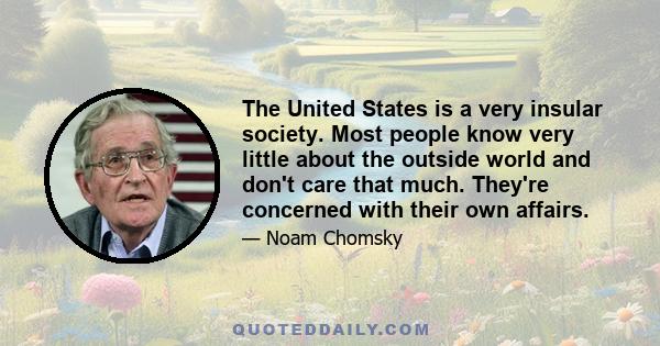 The United States is a very insular society. Most people know very little about the outside world and don't care that much. They're concerned with their own affairs.