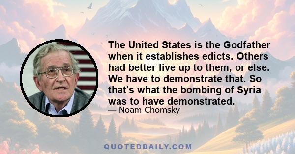 The United States is the Godfather when it establishes edicts. Others had better live up to them, or else. We have to demonstrate that. So that's what the bombing of Syria was to have demonstrated.