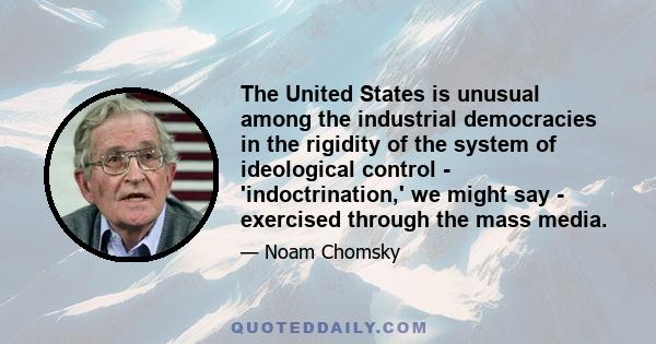 The United States is unusual among the industrial democracies in the rigidity of the system of ideological control - 'indoctrination,' we might say - exercised through the mass media.