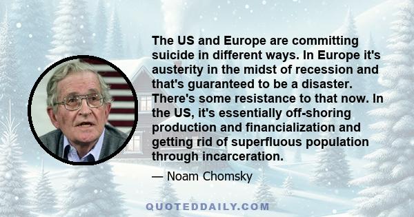 The US and Europe are committing suicide in different ways. In Europe it's austerity in the midst of recession and that's guaranteed to be a disaster. There's some resistance to that now. In the US, it's essentially