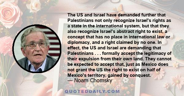 The US and Israel have demanded further that Palestinians not only recognize Israel's rights as a state in the international system, but that they also recognize Israel's abstract right to exist, a concept that has no