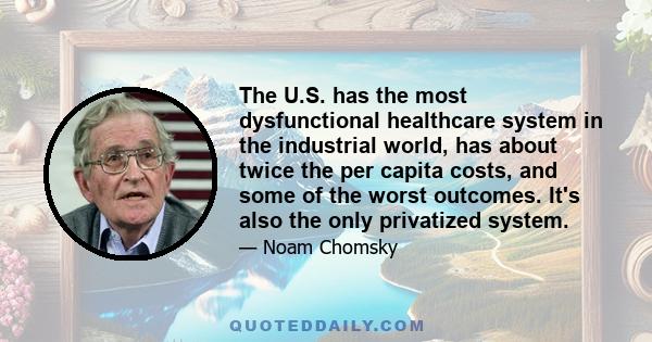 The U.S. has the most dysfunctional healthcare system in the industrial world, has about twice the per capita costs, and some of the worst outcomes. It's also the only privatized system.