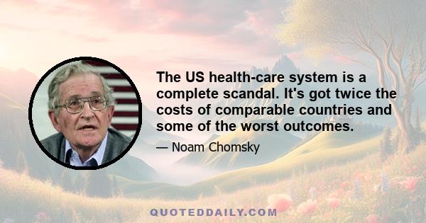 The US health-care system is a complete scandal. It's got twice the costs of comparable countries and some of the worst outcomes.