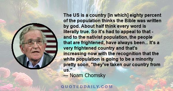 The US is a country [in which] eighty percent of the population thinks the Bible was written by god. About half think every word is literally true. So it's had to appeal to that - and to the nativist population, the