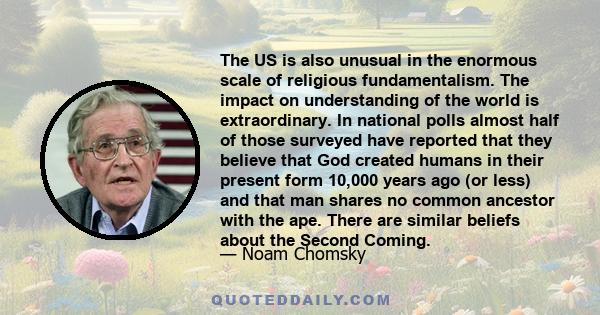 The US is also unusual in the enormous scale of religious fundamentalism. The impact on understanding of the world is extraordinary. In national polls almost half of those surveyed have reported that they believe that