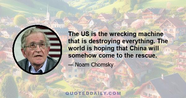 The US is the wrecking machine that is destroying everything. The world is hoping that China will somehow come to the rescue.