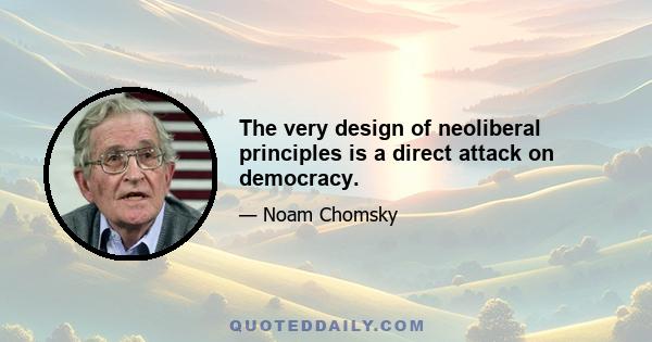 The very design of neoliberal principles is a direct attack on democracy.