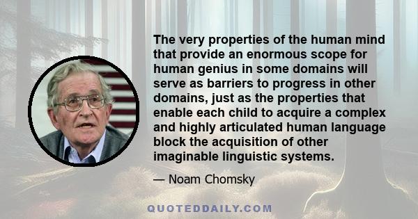 The very properties of the human mind that provide an enormous scope for human genius in some domains will serve as barriers to progress in other domains, just as the properties that enable each child to acquire a