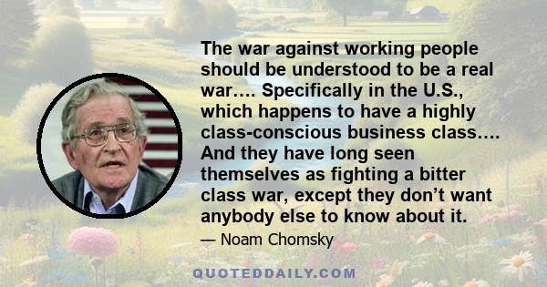 The war against working people should be understood to be a real war…. Specifically in the U.S., which happens to have a highly class-conscious business class…. And they have long seen themselves as fighting a bitter