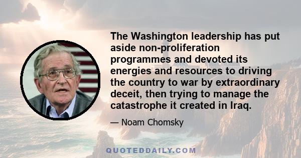 The Washington leadership has put aside non-proliferation programmes and devoted its energies and resources to driving the country to war by extraordinary deceit, then trying to manage the catastrophe it created in Iraq.