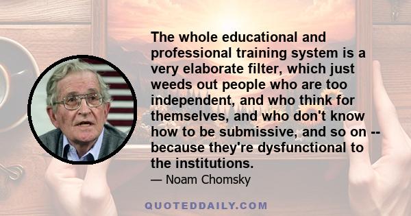 The whole educational and professional training system is a very elaborate filter, which just weeds out people who are too independent, and who think for themselves, and who don't know how to be submissive, and so on -- 