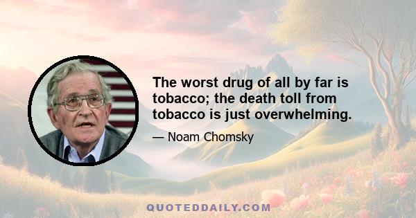 The worst drug of all by far is tobacco; the death toll from tobacco is just overwhelming.