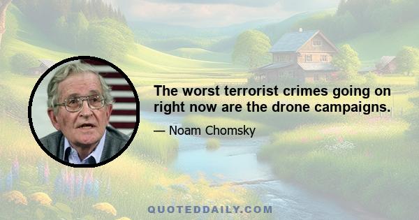 The worst terrorist crimes going on right now are the drone campaigns.