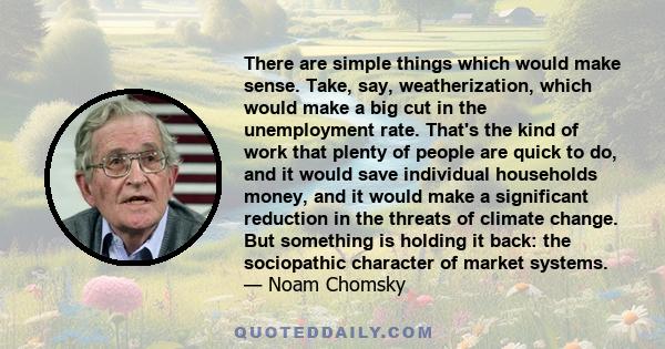 There are simple things which would make sense. Take, say, weatherization, which would make a big cut in the unemployment rate. That's the kind of work that plenty of people are quick to do, and it would save individual 