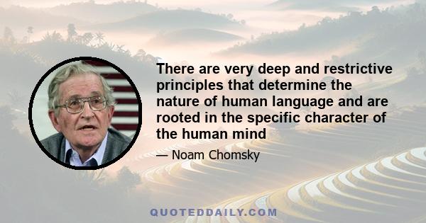 There are very deep and restrictive principles that determine the nature of human language and are rooted in the specific character of the human mind