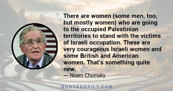 There are women (some men, too, but mostly women) who are going to the occupied Palestinian territories to stand with the victims of Israeli occupation. These are very courageous Israeli women and some British and