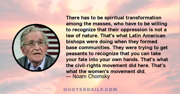 There has to be spiritual transformation among the masses, who have to be willing to recognize that their oppression is not a law of nature. That's what Latin American bishops were doing when they formed base