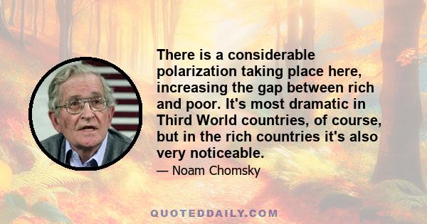 There is a considerable polarization taking place here, increasing the gap between rich and poor. It's most dramatic in Third World countries, of course, but in the rich countries it's also very noticeable.