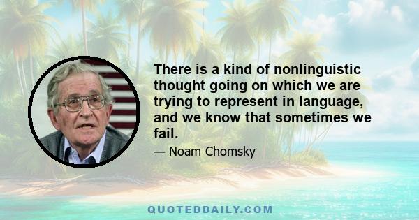 There is a kind of nonlinguistic thought going on which we are trying to represent in language, and we know that sometimes we fail.