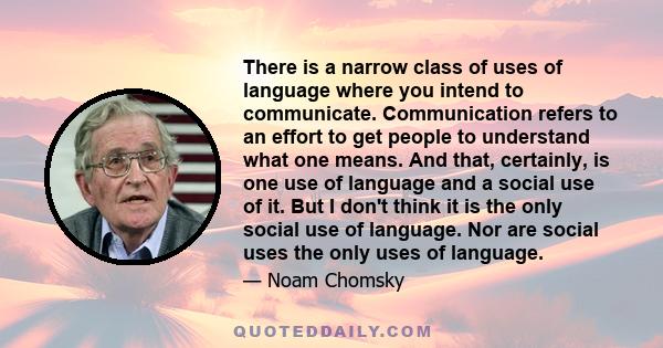 There is a narrow class of uses of language where you intend to communicate. Communication refers to an effort to get people to understand what one means. And that, certainly, is one use of language and a social use of