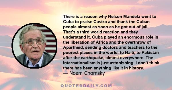 There is a reason why Nelson Mandela went to Cuba to praise Castro and thank the Cuban people almost as soon as he got out of jail. That's a third world reaction and they understand it. Cuba played an enormous role in