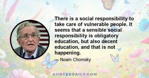 There is a social responsibility to take care of vulnerable people. It seems that a sensible social responsibility is obligatory education, but also decent education, and that is not happening.